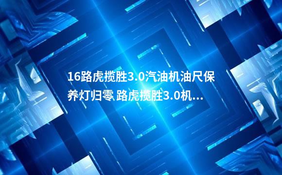 16路虎揽胜3.0汽油机油尺保养灯归零 路虎揽胜3.0机油加多少升